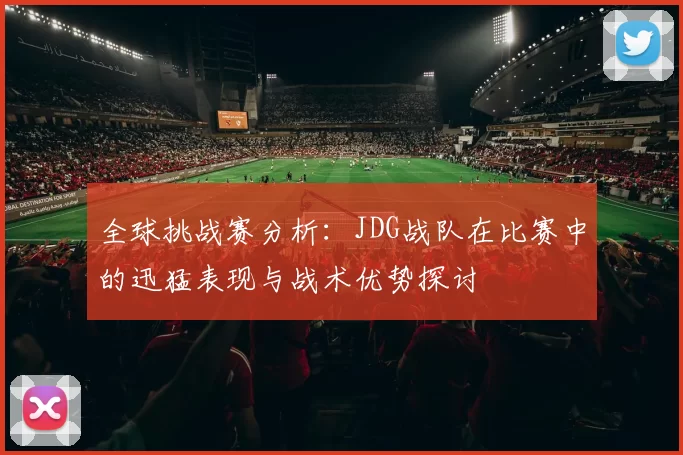 全球挑战赛分析：JDG战队在比赛中的迅猛表现与战术优势探讨