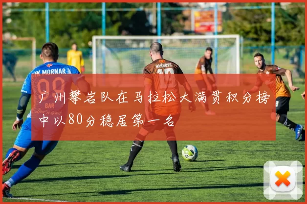 广州攀岩队在马拉松大满贯积分榜中以80分稳居第一名