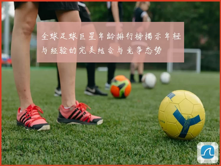 全球足球巨星年龄排行榜揭示年轻与经验的完美结合与竞争态势