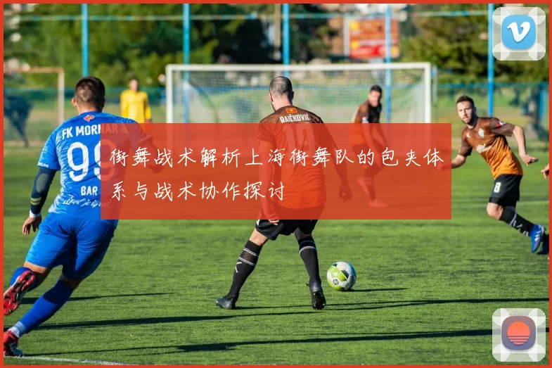 街舞战术解析上海街舞队的包夹体系与战术协作探讨