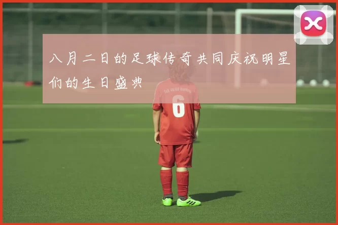 八月二日的足球传奇共同庆祝明星们的生日盛典