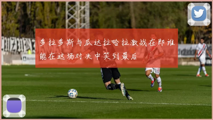 多拉多斯与瓜达拉哈拉激战在即谁能在这场对决中笑到最后