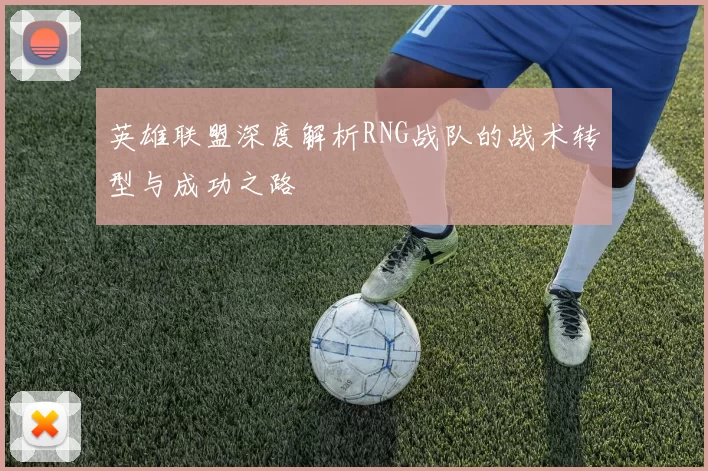 英雄联盟深度解析RNG战队的战术转型与成功之路