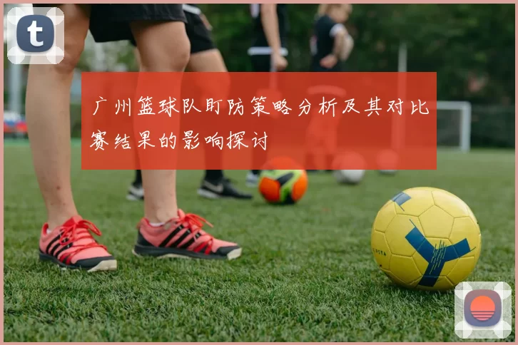 广州篮球队盯防策略分析及其对比赛结果的影响探讨