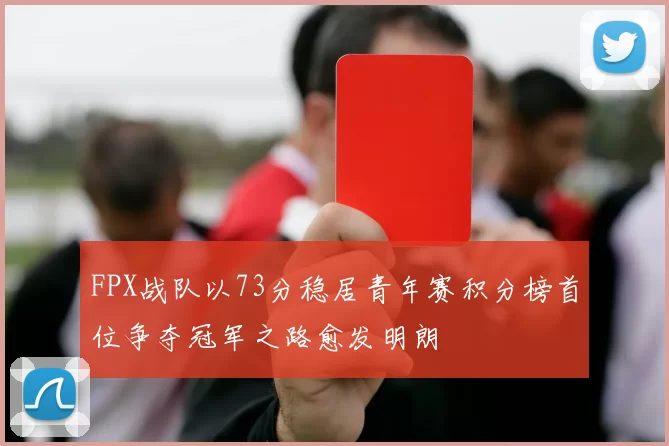 FPX战队以73分稳居青年赛积分榜首位争夺冠军之路愈发明朗