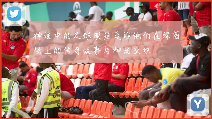 神话中的足球明星是谁他们在绿茵场上的传奇故事与神话交织