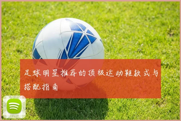 足球明星推荐的顶级运动鞋款式与搭配指南