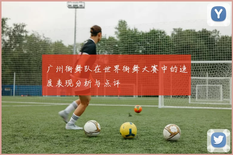 广州街舞队在世界街舞大赛中的速度表现分析与点评
