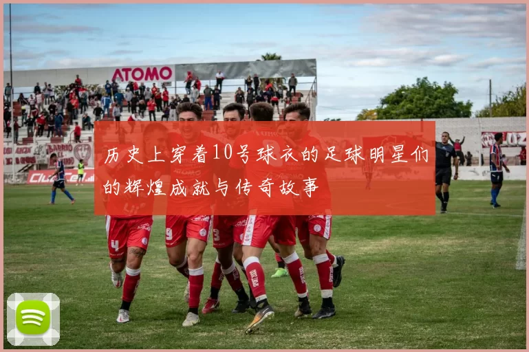 历史上穿着10号球衣的足球明星们的辉煌成就与传奇故事