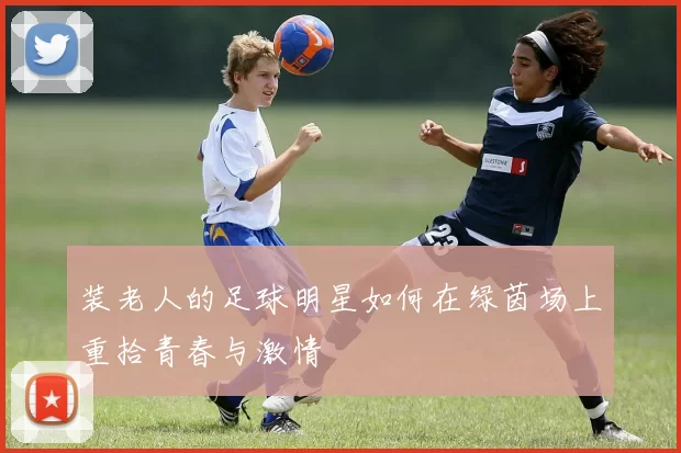 装老人的足球明星如何在绿茵场上重拾青春与激情