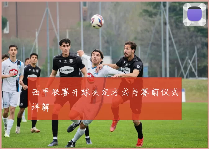 西甲联赛开球决定方式与赛前仪式详解
