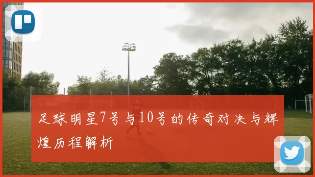 足球明星7号与10号的传奇对决与辉煌历程解析
