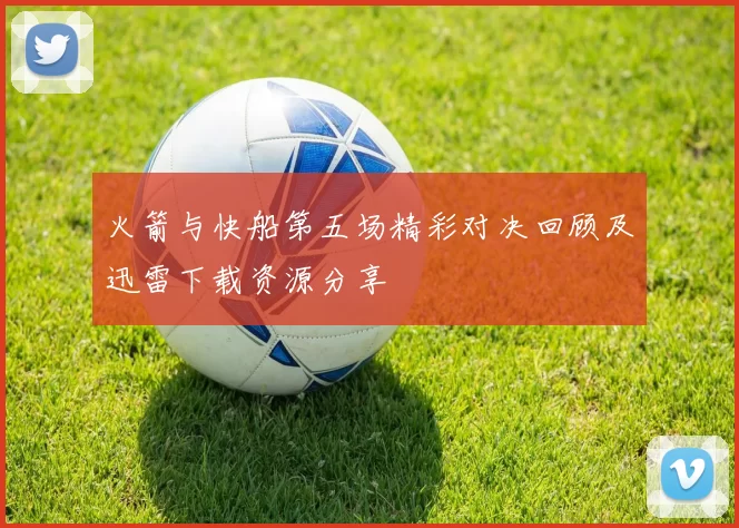 火箭与快船第五场精彩对决回顾及迅雷下载资源分享