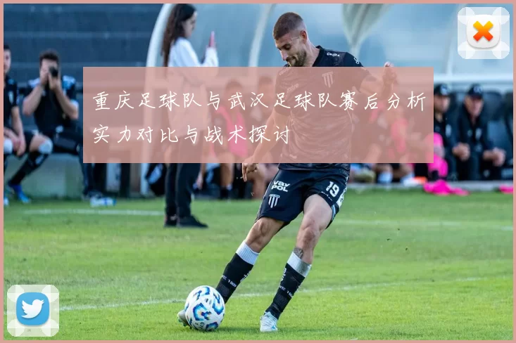 重庆足球队与武汉足球队赛后分析实力对比与战术探讨