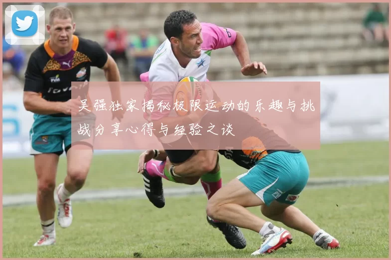 吴强独家揭秘极限运动的乐趣与挑战分享心得与经验之谈