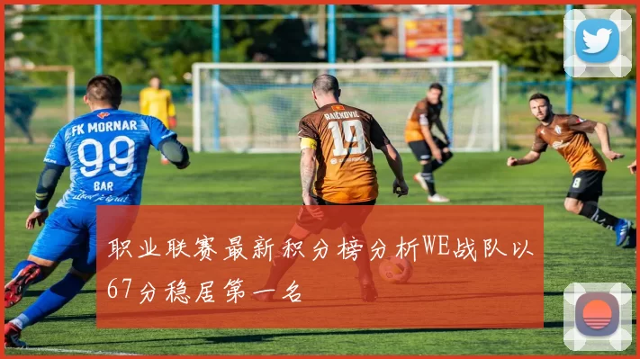 职业联赛最新积分榜分析WE战队以67分稳居第一名
