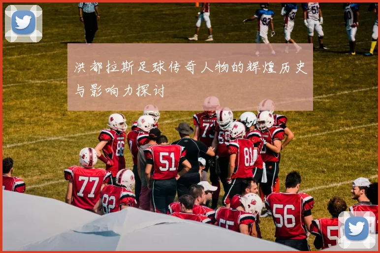 洪都拉斯足球传奇人物的辉煌历史与影响力探讨