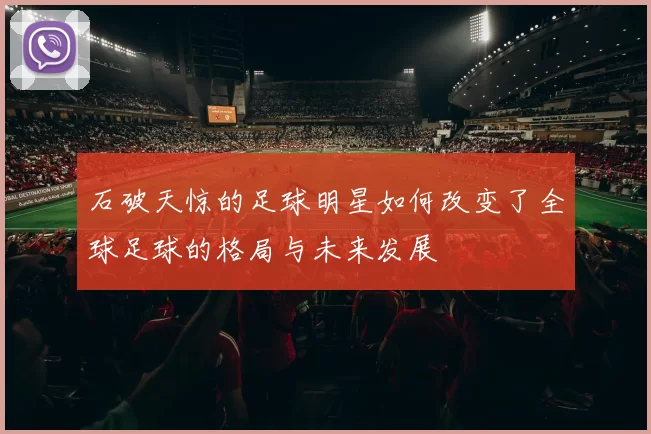石破天惊的足球明星如何改变了全球足球的格局与未来发展