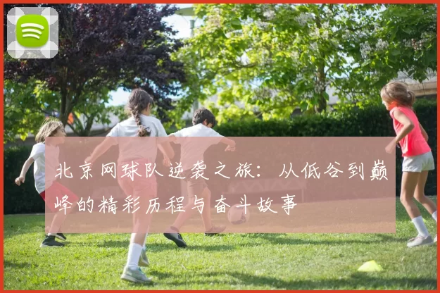 北京网球队逆袭之旅：从低谷到巅峰的精彩历程与奋斗故事