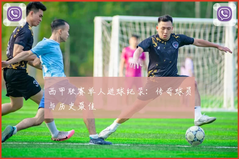 西甲联赛单人进球纪录：传奇球员与历史最佳