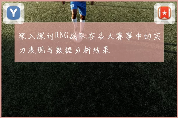 深入探讨RNG战队在各大赛事中的实力表现与数据分析结果