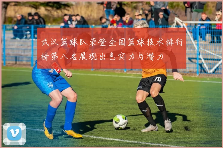 武汉篮球队荣登全国篮球技术排行榜第八名展现出色实力与潜力