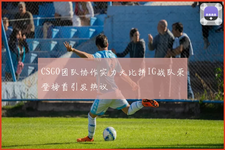 CSGO团队协作实力大比拼IG战队荣登榜首引发热议