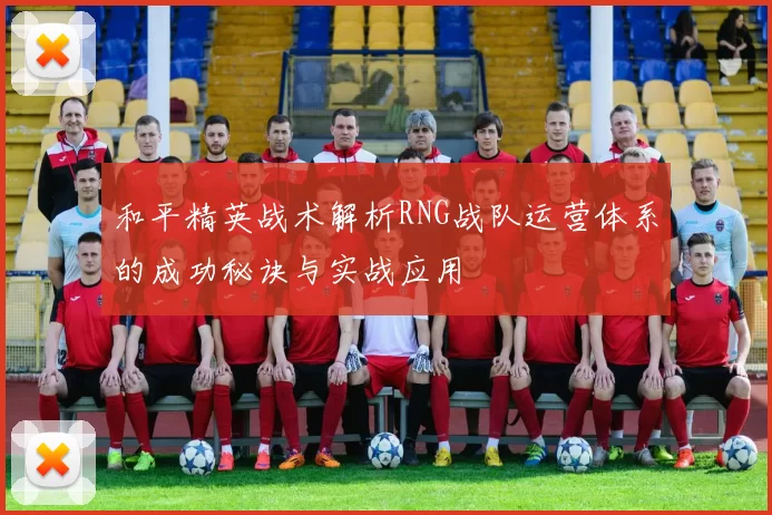 和平精英战术解析RNG战队运营体系的成功秘诀与实战应用