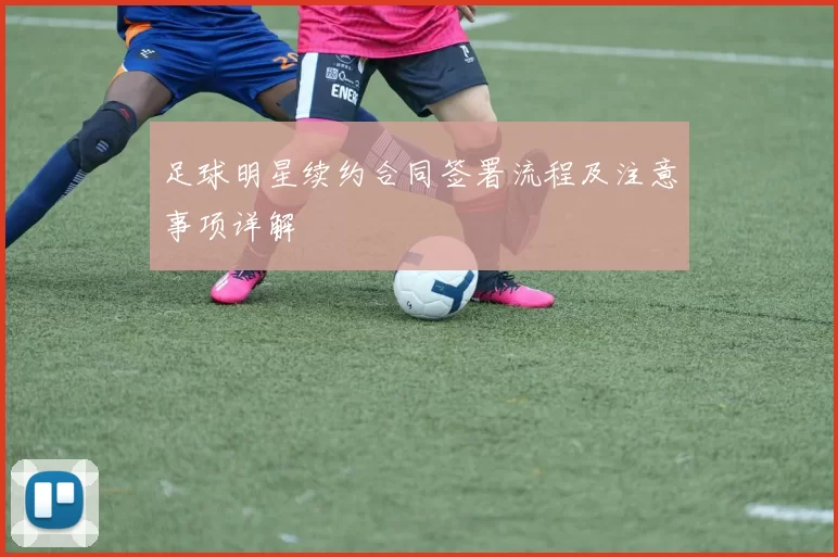 足球明星续约合同签署流程及注意事项详解
