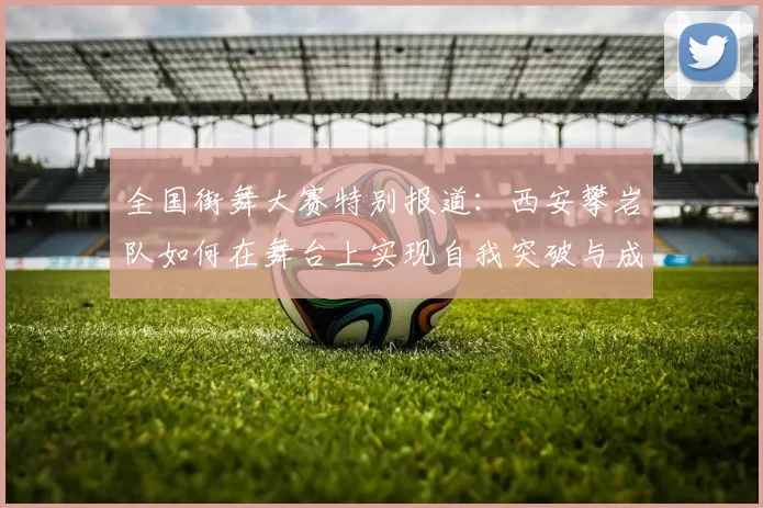 全国街舞大赛特别报道：西安攀岩队如何在舞台上实现自我突破与成长
