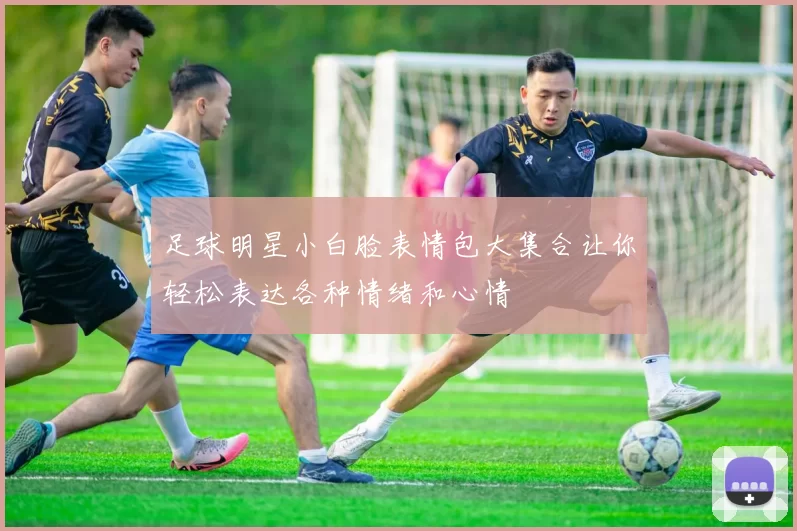 足球明星小白脸表情包大集合让你轻松表达各种情绪和心情