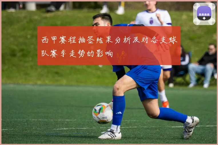 西甲赛程抽签结果分析及对各支球队赛季走势的影响