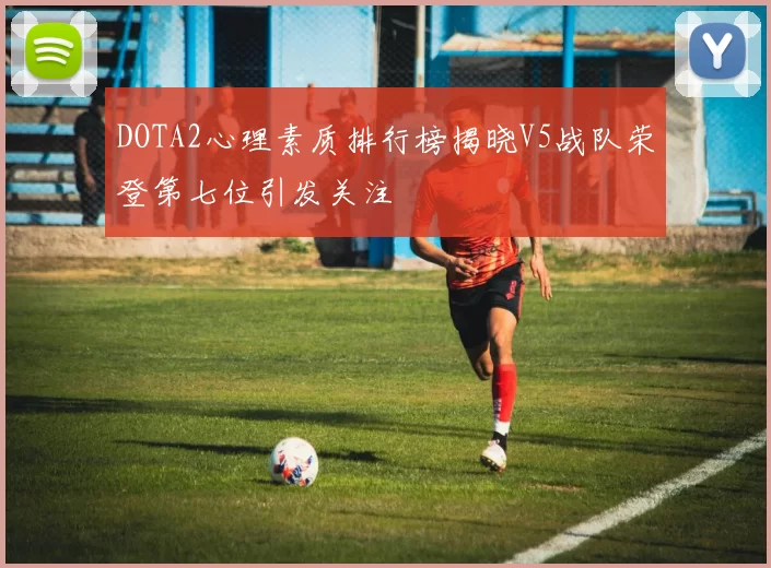 DOTA2心理素质排行榜揭晓V5战队荣登第七位引发关注