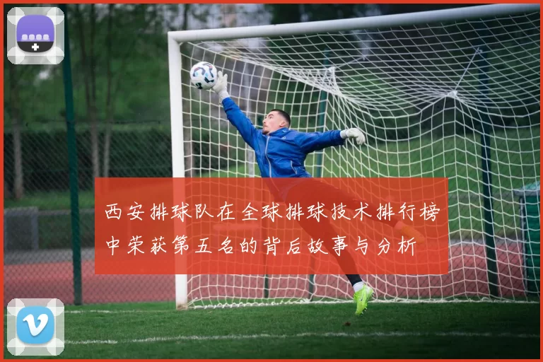 西安排球队在全球排球技术排行榜中荣获第五名的背后故事与分析