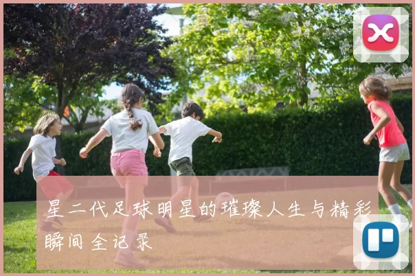 星二代足球明星的璀璨人生与精彩瞬间全记录