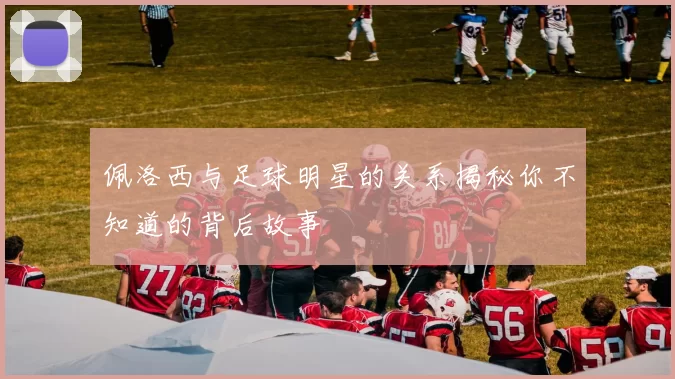 佩洛西与足球明星的关系揭秘你不知道的背后故事