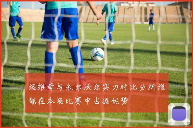 诺维奇与米尔沃尔实力对比分析谁能在本场比赛中占据优势