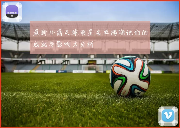 最新非裔足球明星名单揭晓他们的成就与影响力分析