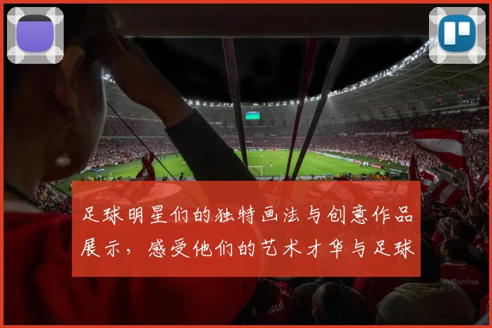 足球明星们的独特画法与创意作品展示，感受他们的艺术才华与足球激情结合的魅力