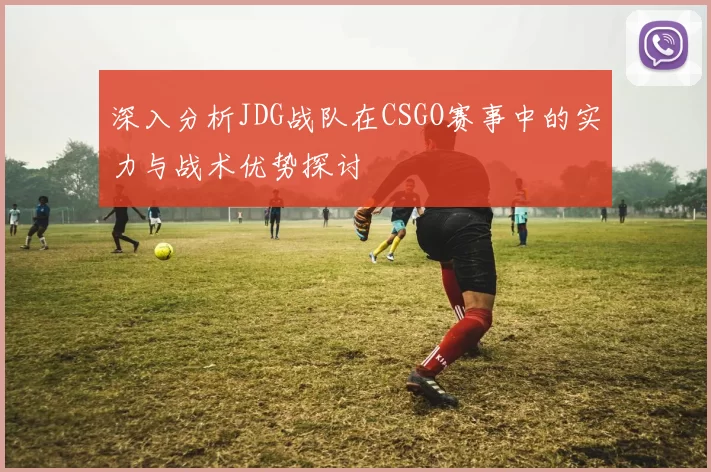 深入分析JDG战队在CSGO赛事中的实力与战术优势探讨