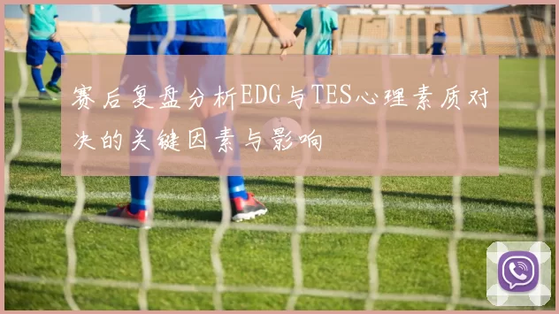 赛后复盘分析EDG与TES心理素质对决的关键因素与影响