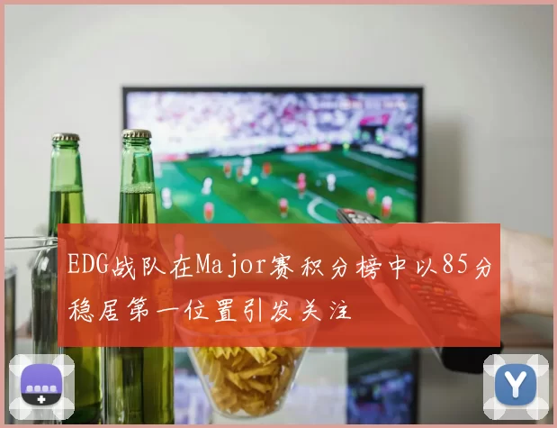 EDG战队在Major赛积分榜中以85分稳居第一位置引发关注