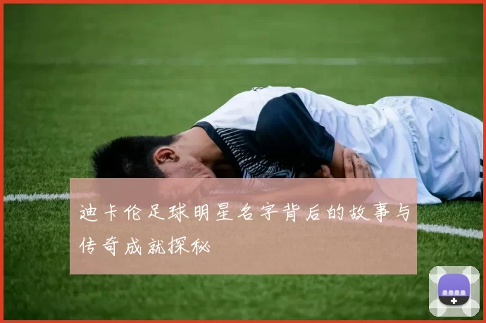 迪卡伦足球明星名字背后的故事与传奇成就探秘