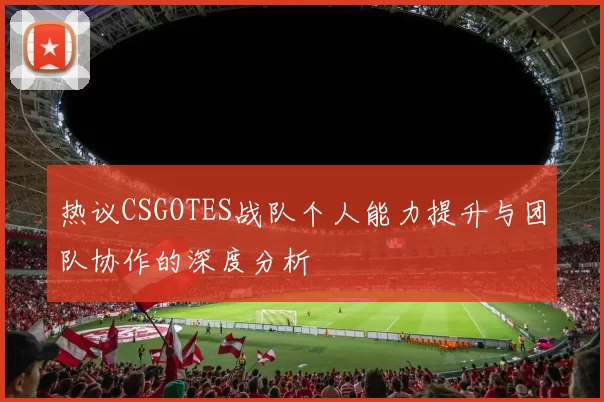 热议CSGOTES战队个人能力提升与团队协作的深度分析