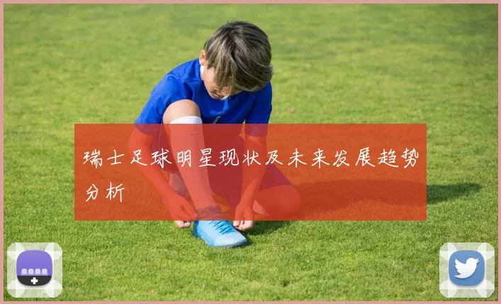 瑞士足球明星现状及未来发展趋势分析
