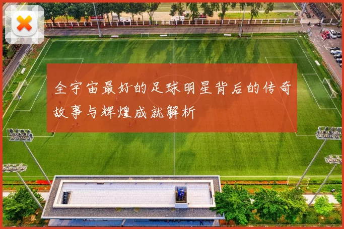 全宇宙最好的足球明星背后的传奇故事与辉煌成就解析