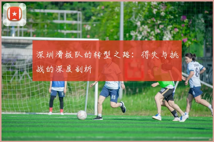 深圳滑板队的转型之路：得失与挑战的深度剖析
