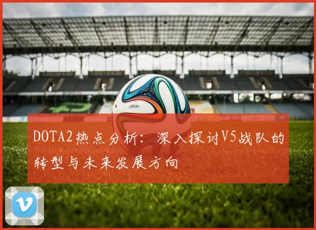 DOTA2热点分析：深入探讨V5战队的转型与未来发展方向