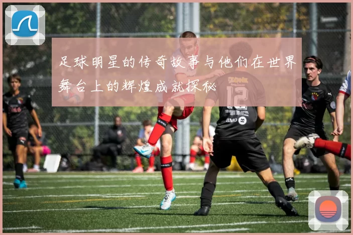 足球明星的传奇故事与他们在世界舞台上的辉煌成就探秘