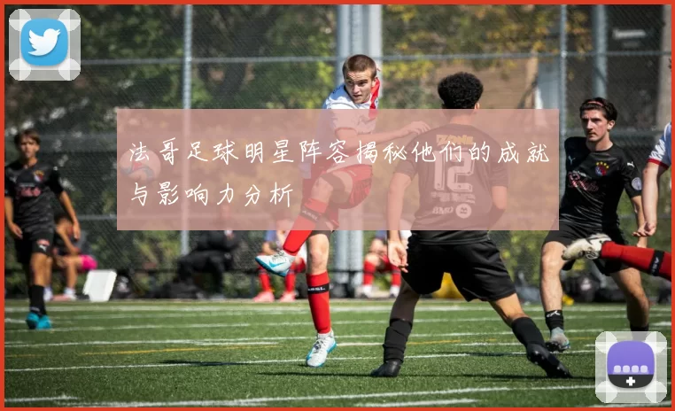 法哥足球明星阵容揭秘他们的成就与影响力分析